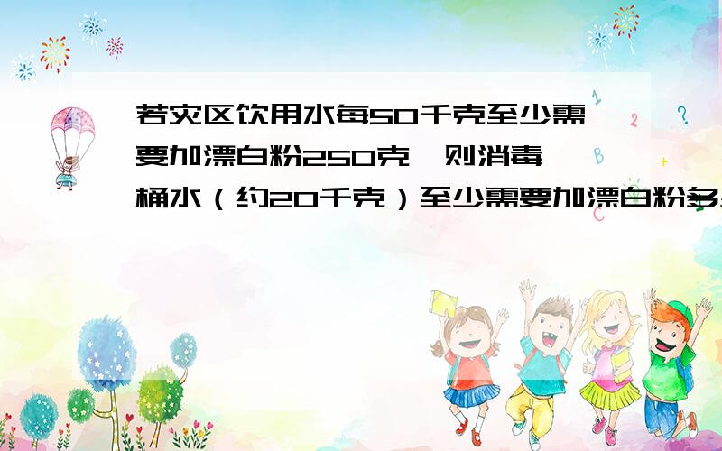 若灾区饮用水每50千克至少需要加漂白粉250克,则消毒一桶水（约20千克）至少需要加漂白粉多少克