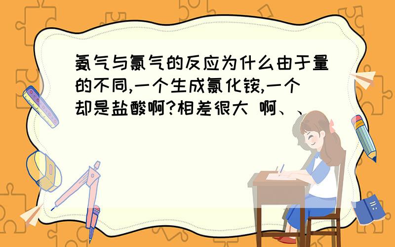 氨气与氯气的反应为什么由于量的不同,一个生成氯化铵,一个却是盐酸啊?相差很大 啊、、