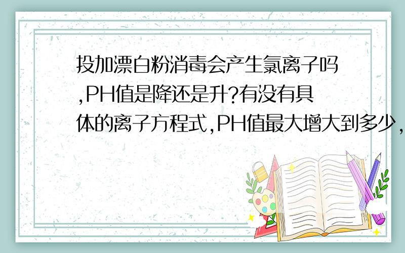 投加漂白粉消毒会产生氯离子吗,PH值是降还是升?有没有具体的离子方程式,PH值最大增大到多少，氯离子的量会产生多少？