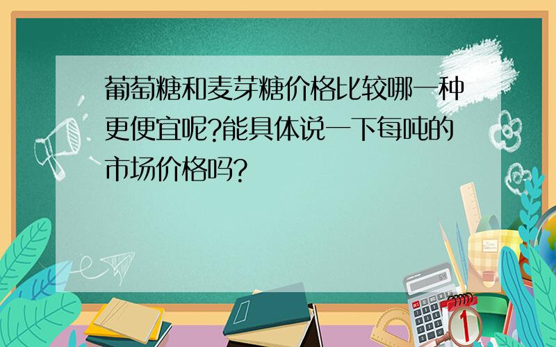 葡萄糖和麦芽糖价格比较哪一种更便宜呢?能具体说一下每吨的市场价格吗?