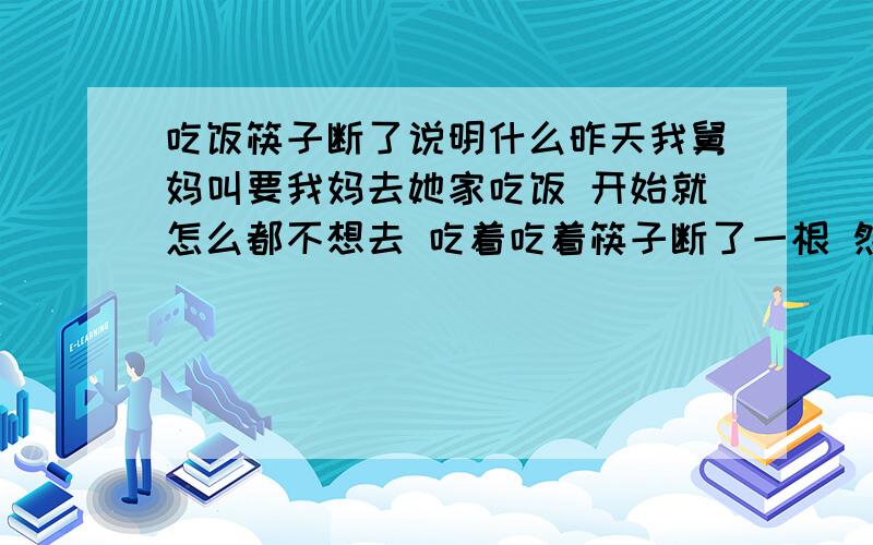 吃饭筷子断了说明什么昨天我舅妈叫要我妈去她家吃饭 开始就怎么都不想去 吃着吃着筷子断了一根 然后回来我妈对我说 不想让我去学车了 还叫我以后老老实实打工 听着我就三把火 当初又