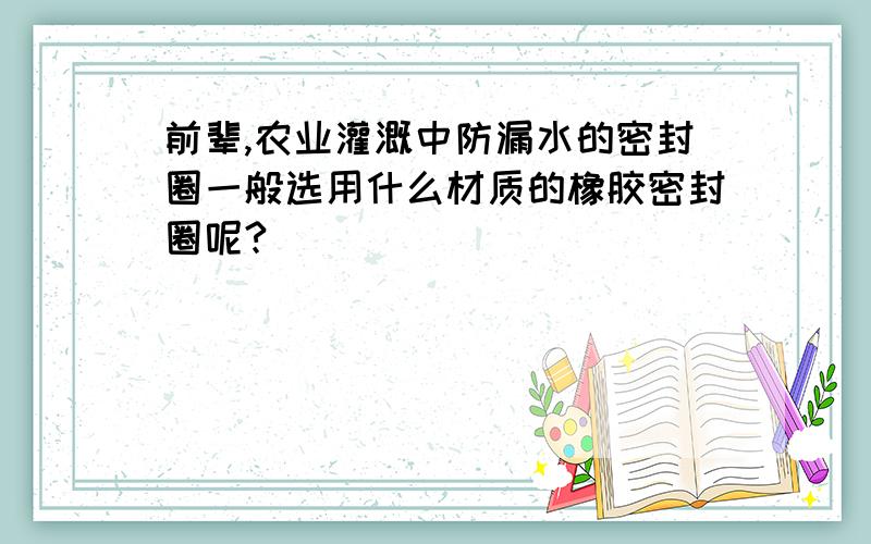 前辈,农业灌溉中防漏水的密封圈一般选用什么材质的橡胶密封圈呢?