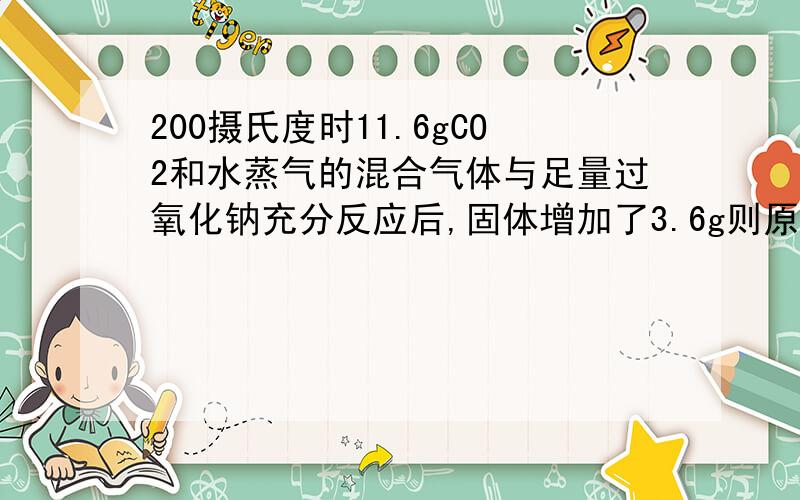 200摄氏度时11.6gCO2和水蒸气的混合气体与足量过氧化钠充分反应后,固体增加了3.6g则原混合气体的平?200摄氏度时11.6gCO2和水蒸气的混合气体与足量过氧化钠充分反应后,固体增加了3.6g则原混合