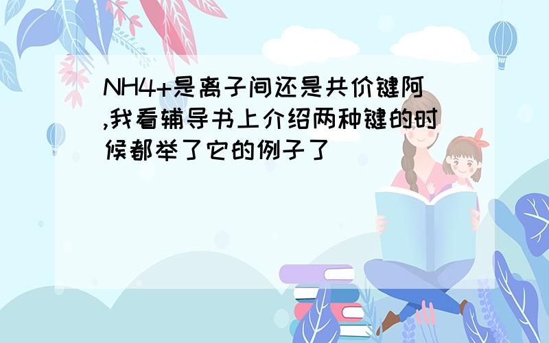 NH4+是离子间还是共价键阿,我看辅导书上介绍两种键的时候都举了它的例子了