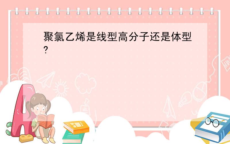 聚氯乙烯是线型高分子还是体型?