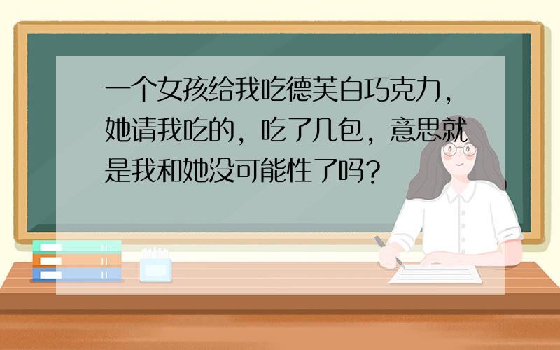 一个女孩给我吃德芙白巧克力,她请我吃的，吃了几包，意思就是我和她没可能性了吗？