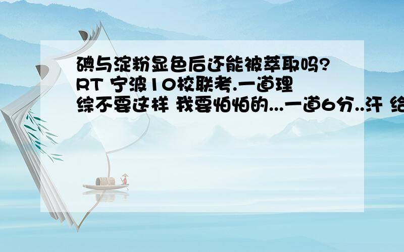 碘与淀粉显色后还能被萃取吗?RT 宁波10校联考.一道理综不要这样 我要怕怕的...一道6分..汗 给点原因