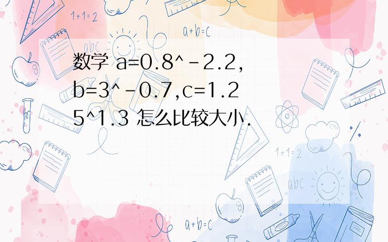 数学 a=0.8^-2.2,b=3^-0.7,c=1.25^1.3 怎么比较大小.