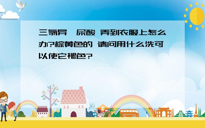 三氯异氰尿酸 弄到衣服上怎么办?棕黄色的 请问用什么洗可以使它褪色?