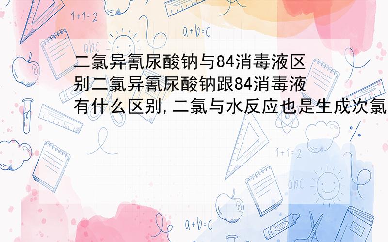 二氯异氰尿酸钠与84消毒液区别二氯异氰尿酸钠跟84消毒液有什么区别,二氯与水反应也是生成次氯酸钠,其方程式是什么,现有60%含量的二氯,如何配比可以等同于5%含量的84消毒液