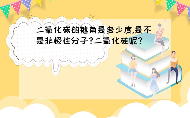 二氧化碳的键角是多少度,是不是非极性分子?二氧化硅呢?