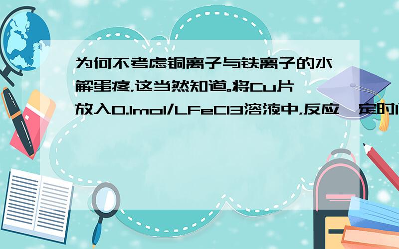 为何不考虑铜离子与铁离子的水解蛋疼，这当然知道。将Cu片放入0.1mol/LFeCl3溶液中，反应一定时间后取出，溶液中c(Fe3+):c(Fe2+)=2:下列说方正确的是：A、溶液中n(Cu2+):n(Fe2+)=1:2B、反应中转移电