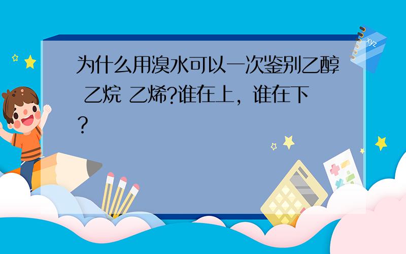 为什么用溴水可以一次鉴别乙醇 乙烷 乙烯?谁在上，谁在下？