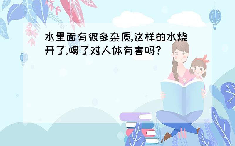 水里面有很多杂质,这样的水烧开了,喝了对人体有害吗?