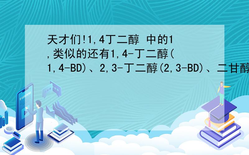 天才们!1,4丁二醇 中的1,类似的还有1,4-丁二醇(1,4-BD)、2,3-丁二醇(2,3-BD)、二甘醇、1,6-己二醇(1,6-HD)、中的数值都是什么意思,