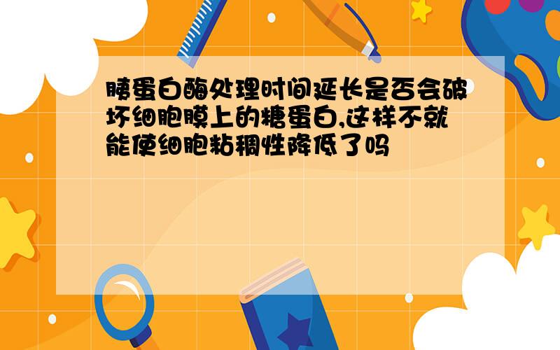 胰蛋白酶处理时间延长是否会破坏细胞膜上的糖蛋白,这样不就能使细胞粘稠性降低了吗