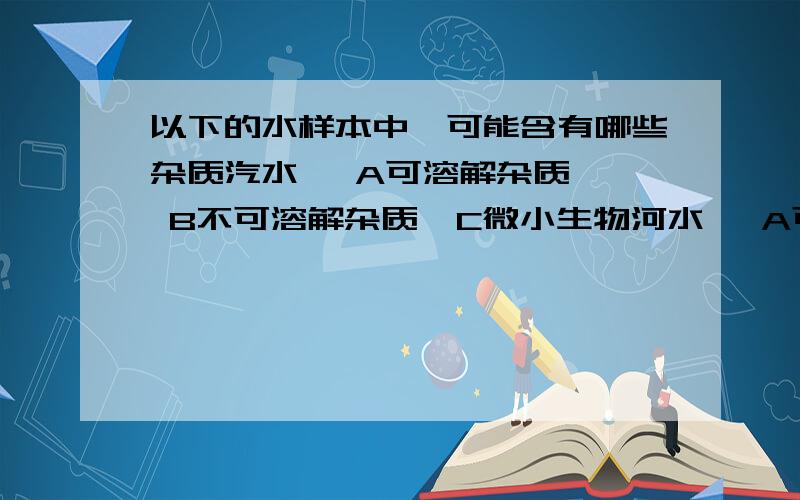 以下的水样本中,可能含有哪些杂质汽水   A可溶解杂质  B不可溶解杂质  C微小生物河水   A可溶解杂质  B不可溶解杂质  C微小生物泥水   A可溶解杂质  B不可溶解杂质  C微小生物