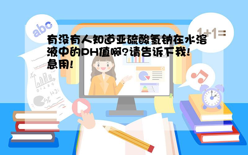 有没有人知道亚硫酸氢钠在水溶液中的PH值啊?请告诉下我!急用!