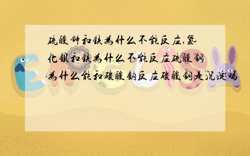 硫酸锌和铁为什么不能反应,氯化钡和铁为什么不能反应硫酸铜为什么能和碳酸钠反应碳酸铜是沉淀吗