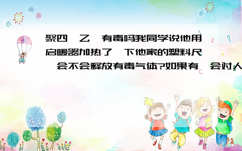 聚四氟乙烯有毒吗我同学说他用启暖器加热了一下他家的塑料尺,会不会释放有毒气体?如果有,会对人体造成什么危害?该如何脱离危险?