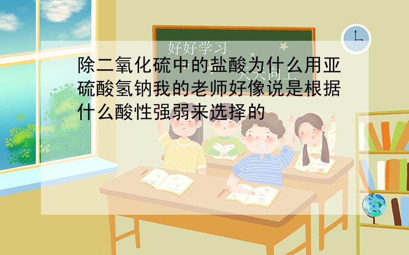 除二氧化硫中的盐酸为什么用亚硫酸氢钠我的老师好像说是根据什么酸性强弱来选择的