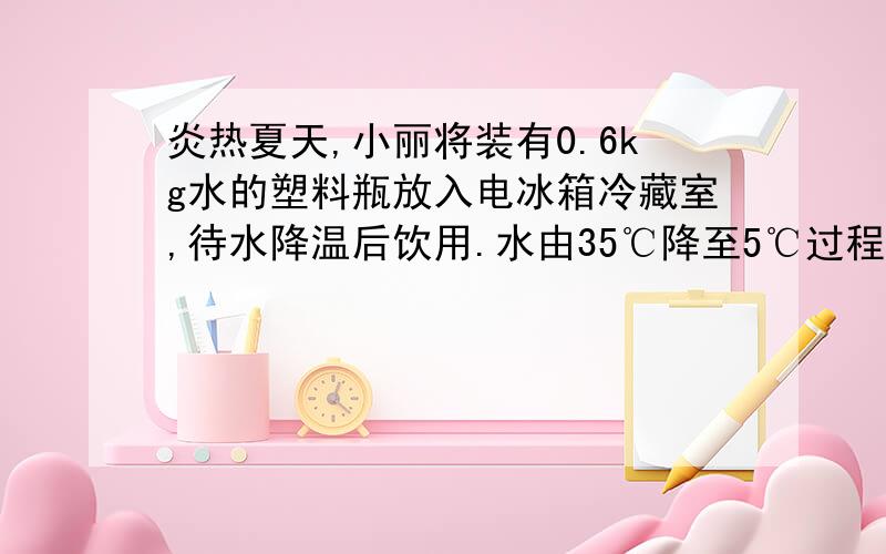 炎热夏天,小丽将装有0.6kg水的塑料瓶放入电冰箱冷藏室,待水降温后饮用.水由35℃降至5℃过程中放出的热量为多少?［水的比热容c=4.2×103J/（kg・℃）］