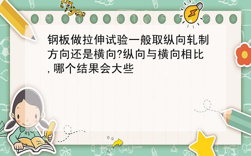 钢板做拉伸试验一般取纵向轧制方向还是横向?纵向与横向相比,哪个结果会大些