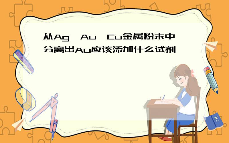 从Ag,Au,Cu金属粉末中分离出Au应该添加什么试剂