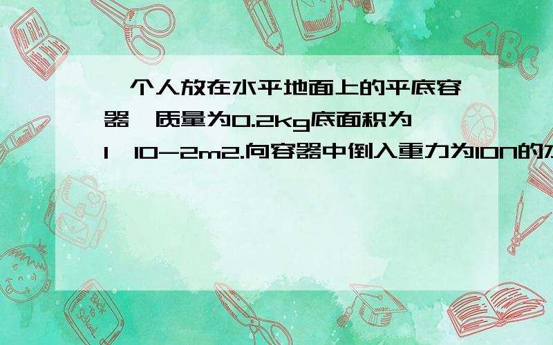 一个人放在水平地面上的平底容器,质量为0.2kg底面积为1×10-2m2.向容器中倒入重力为10N的水,水深为0.5米求：容器底部受到的水压强?容器底部受到水的压力?容器对地面的压力?容器对地面的压