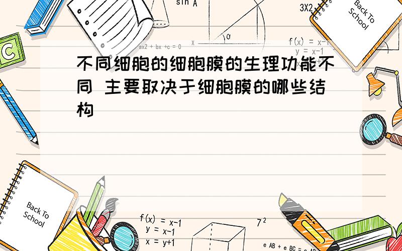 不同细胞的细胞膜的生理功能不同 主要取决于细胞膜的哪些结构