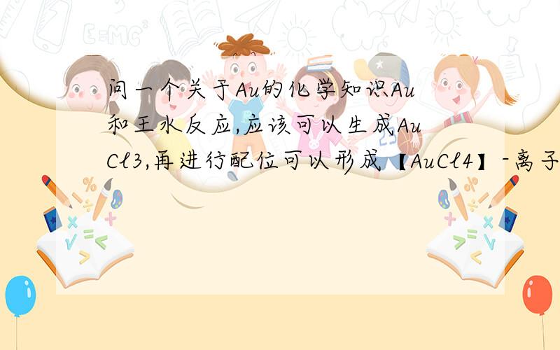 问一个关于Au的化学知识Au和王水反应,应该可以生成AuCl3,再进行配位可以形成【AuCl4】-离子.根据配位化学原理,Cl-应该是弱场,而Au3+在最外层d轨道上有8个电子,是什么原因导致它的结构是平面