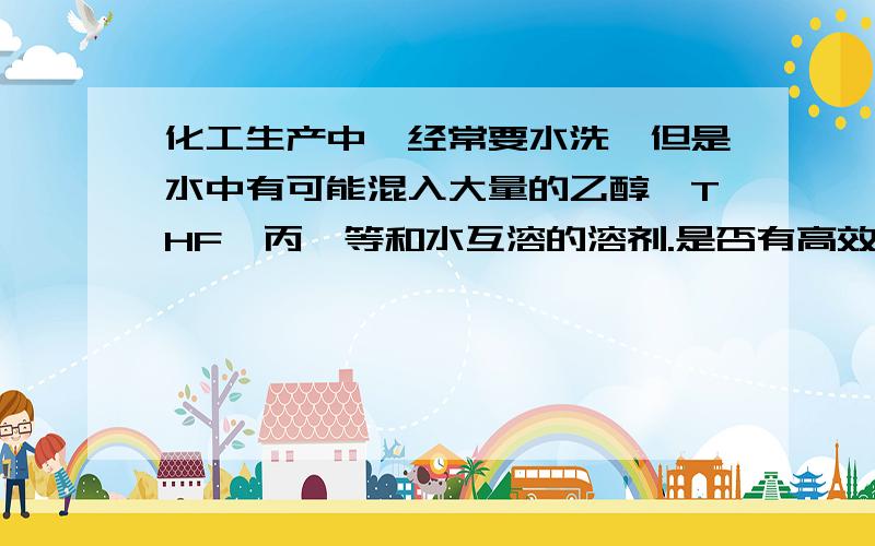 化工生产中,经常要水洗,但是水中有可能混入大量的乙醇、THF、丙酮等和水互溶的溶剂.是否有高效低成本分离这些溶剂的方法呢