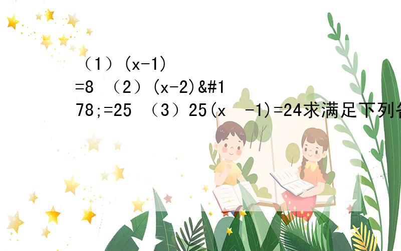 （1）(x-1)³=8 （2）(x-2)²=25 （3）25(x²-1)=24求满足下列各式的x的值