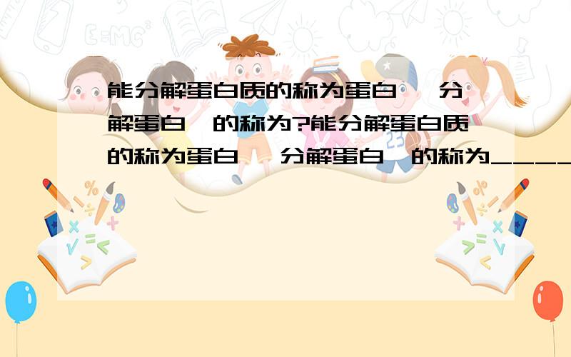 能分解蛋白质的称为蛋白酶 分解蛋白酶的称为?能分解蛋白质的称为蛋白酶 分解蛋白酶的称为______?能分解肽的称为___酶 分解蛋白酶的称为_____？分解纤维素的 _________ ,分解蛋白酶的 _____ 分