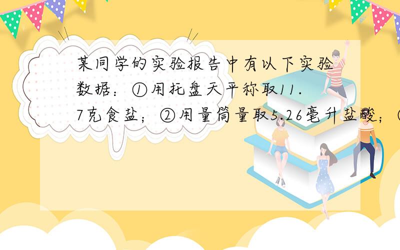 某同学的实验报告中有以下实验数据：①用托盘天平称取11.7克食盐；②用量筒量取5.26毫升盐酸；③用PH试纸是3.5,其中合理的是?（答案是①,为什么呢?）