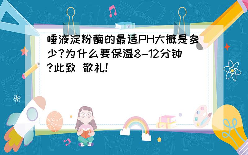 唾液淀粉酶的最适PH大概是多少?为什么要保温8-12分钟?此致 敬礼!