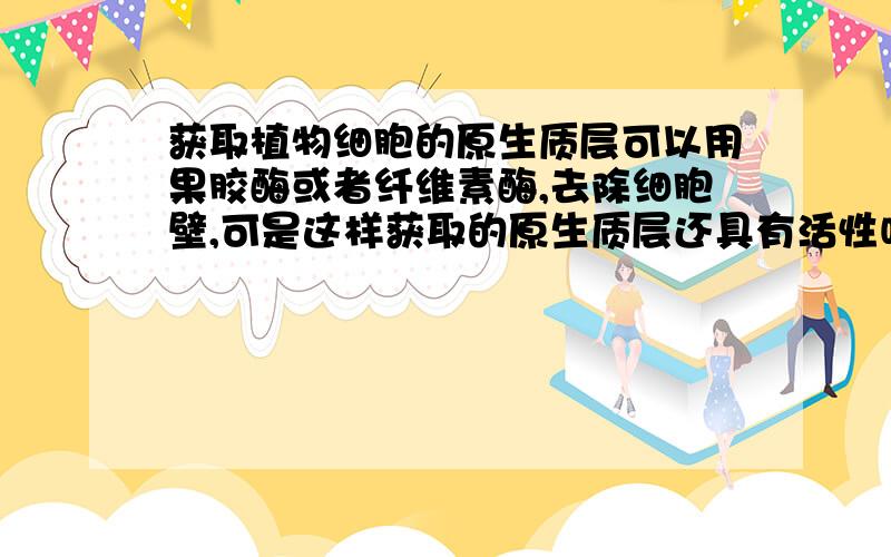 获取植物细胞的原生质层可以用果胶酶或者纤维素酶,去除细胞壁,可是这样获取的原生质层还具有活性吗?因为书上说检验获得的原生质层是否成功要用低渗溶液检验,看是否会吸水涨破.可是