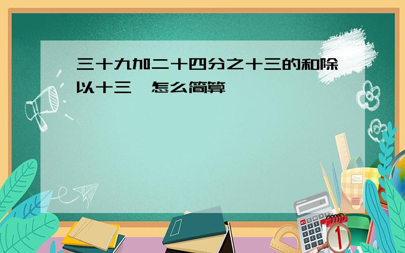 三十九加二十四分之十三的和除以十三,怎么简算