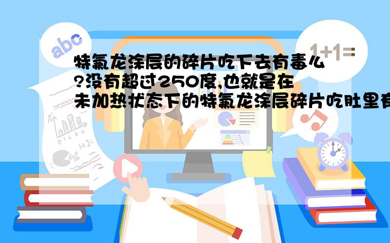 特氟龙涂层的碎片吃下去有毒么?没有超过250度,也就是在未加热状态下的特氟龙涂层碎片吃肚里有毒么?我买了一个面包机,里面介绍说是内胆有黄金纳米不粘涂层,我估计跟特氟龙涂层也差不