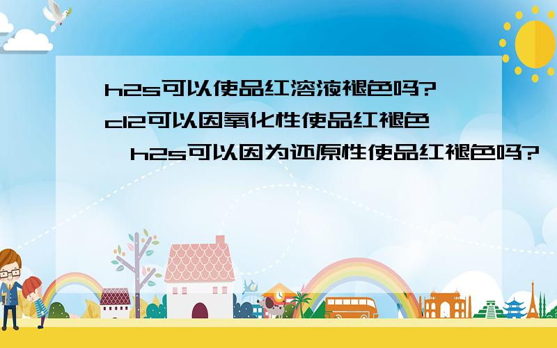 h2s可以使品红溶液褪色吗?cl2可以因氧化性使品红褪色,h2s可以因为还原性使品红褪色吗?