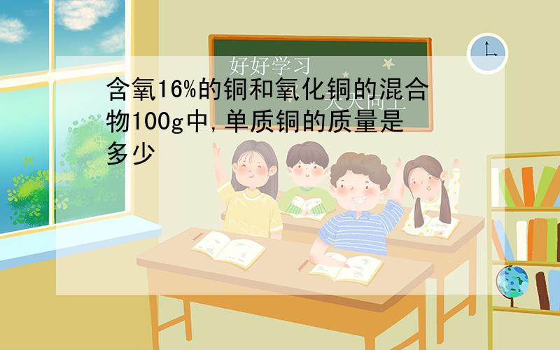 含氧16%的铜和氧化铜的混合物100g中,单质铜的质量是多少