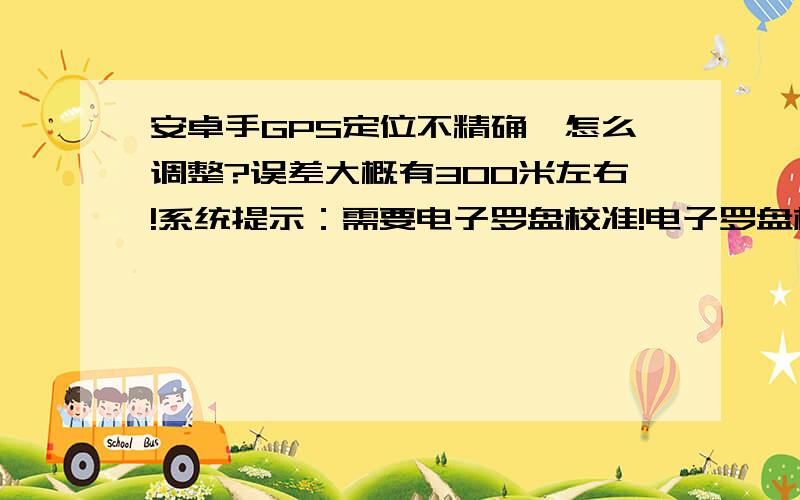 安卓手GPS定位不精确,怎么调整?误差大概有300米左右!系统提示：需要电子罗盘校准!电子罗盘校准：请分别沿X、Y和Z轴旋转手机!直到精确度等于3.看不懂这个不知道怎么用!