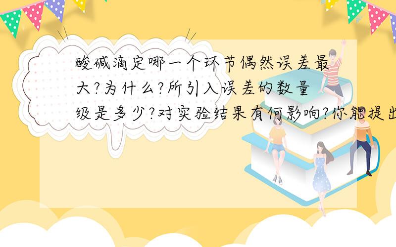 酸碱滴定哪一个环节偶然误差最大?为什么?所引入误差的数量级是多少?对实验结果有何影响?你能提出减少这一偶然误差的方法吗?