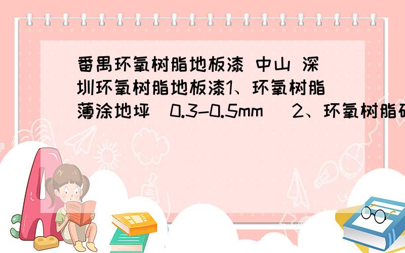 番禺环氧树脂地板漆 中山 深圳环氧树脂地板漆1、环氧树脂薄涂地坪（0.3-0.5mm） 2、环氧树脂砂浆地坪（1-5mm） 3、环氧树脂自流平地坪（1-5mm） 4、环氧树脂防静电地坪（2-5mm） 5、环氧树脂