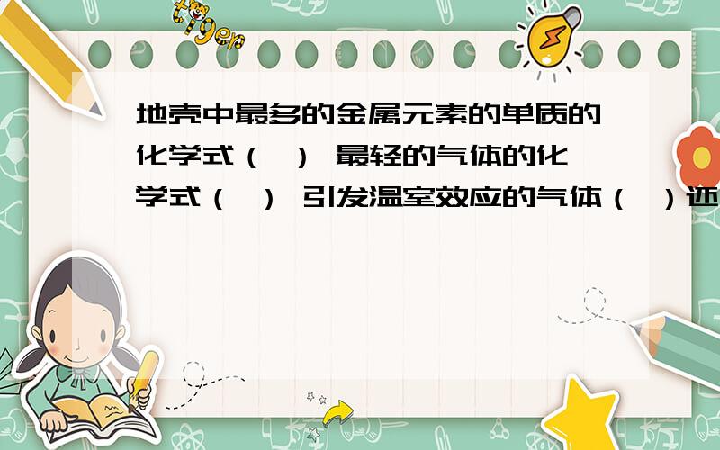 地壳中最多的金属元素的单质的化学式（ ） 最轻的气体的化学式（ ） 引发温室效应的气体（ ）还有一个 供人呼吸的的气的化学式（