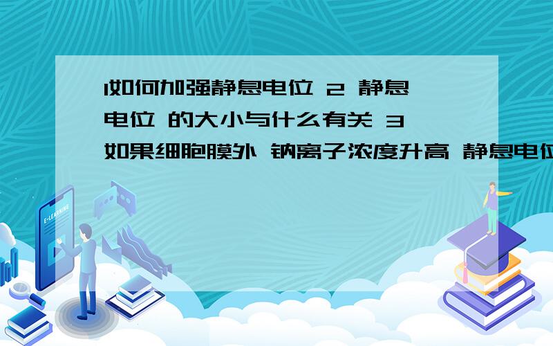 1如何加强静息电位 2 静息电位 的大小与什么有关 3 如果细胞膜外 钠离子浓度升高 静息电位 怎么变化4如果细胞膜外 钠离子浓度升高 动作电位的峰值 怎么变化