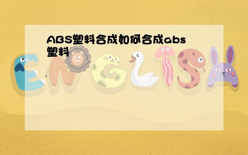 ABS塑料合成如何合成abs塑料