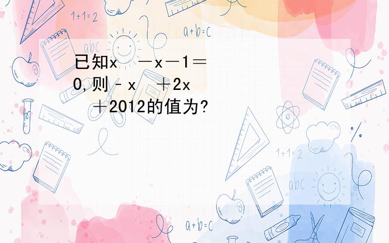 已知x²－x－1＝0,则﹣x³＋2x²＋2012的值为?