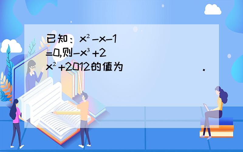 已知：x²-x-1=0,则-x³+2x²+2012的值为_______.