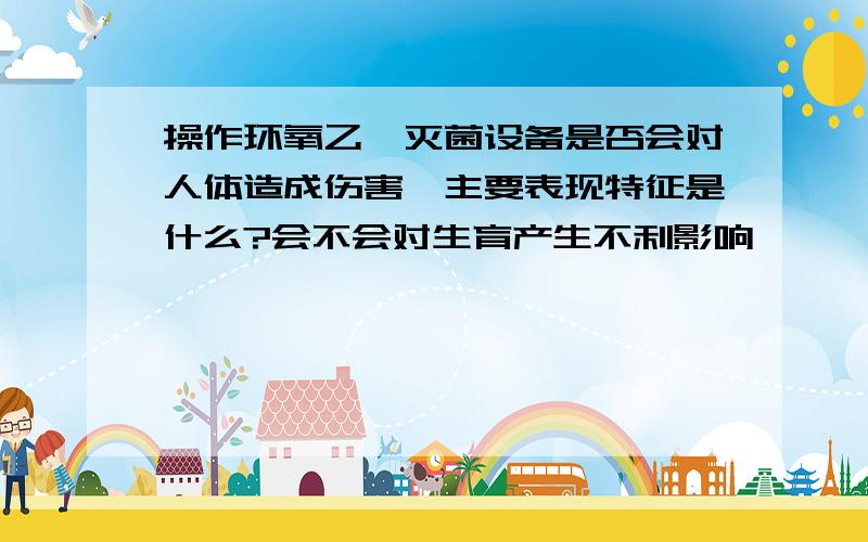 操作环氧乙烷灭菌设备是否会对人体造成伤害,主要表现特征是什么?会不会对生育产生不利影响